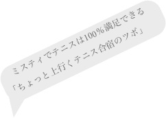 ミスティでテニスは100％満足できる
「ちょっと上行くテニス合宿のツボ」